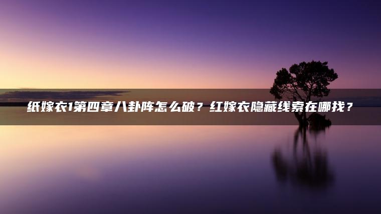 纸嫁衣1第四章八卦阵怎么破？红嫁衣隐藏线索在哪找？