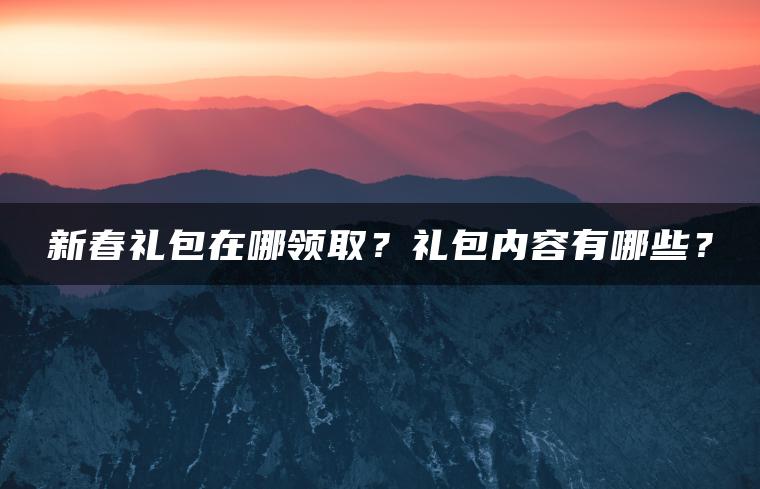 新春礼包在哪领取？礼包内容有哪些？