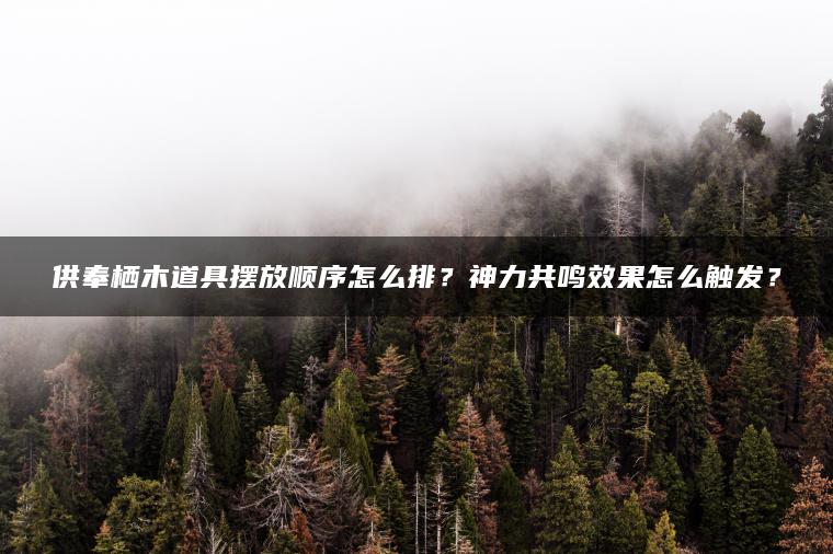 供奉栖木道具摆放顺序怎么排？神力共鸣效果怎么触发？