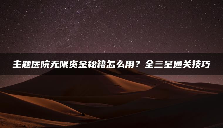 主题医院无限资金秘籍怎么用？全三星通关技巧