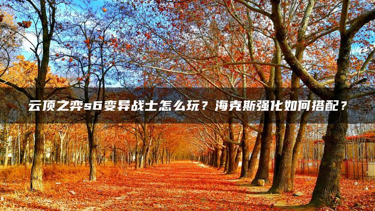 云顶之弈s6变异战士怎么玩？海克斯强化如何搭配？