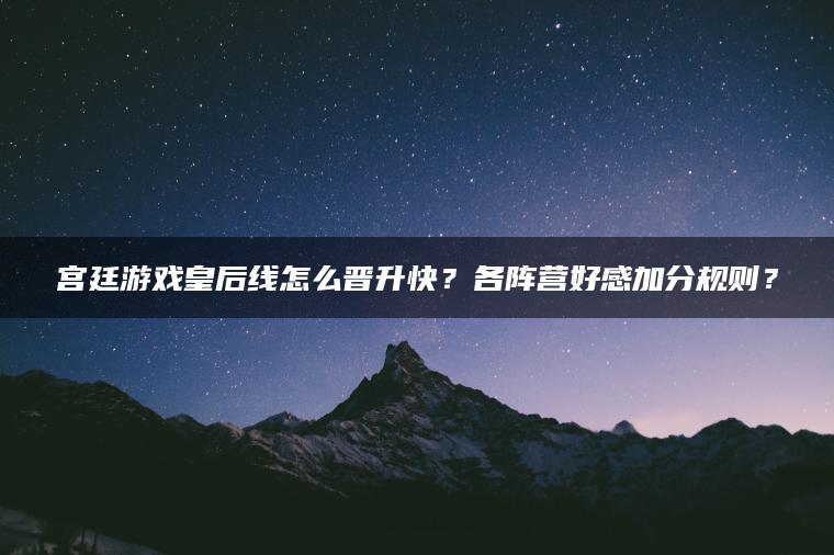 宫廷游戏皇后线怎么晋升快？各阵营好感加分规则？
