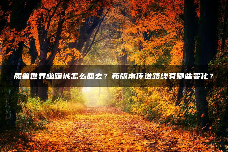 魔兽世界幽暗城怎么回去？新版本传送路线有哪些变化？