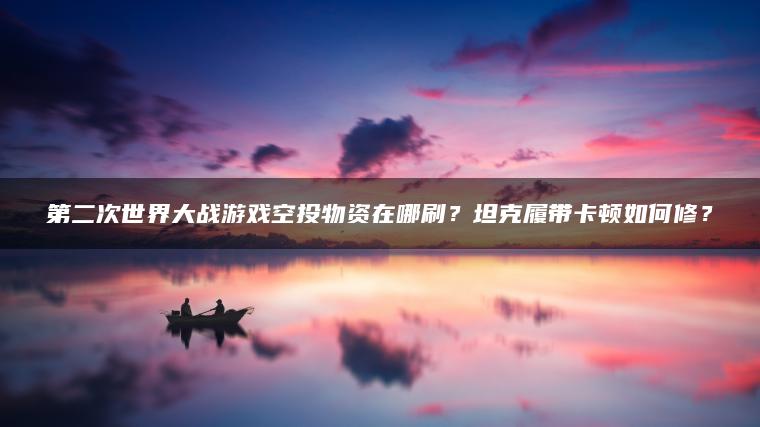 第二次世界大战游戏空投物资在哪刷？坦克履带卡顿如何修？