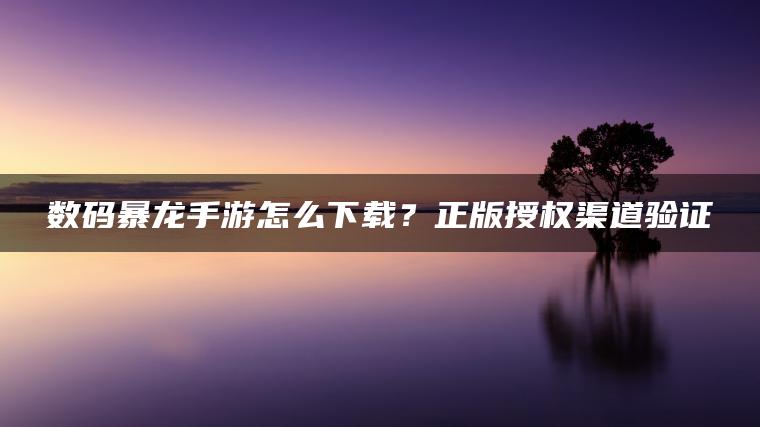 数码暴龙手游怎么下载？正版授权渠道验证