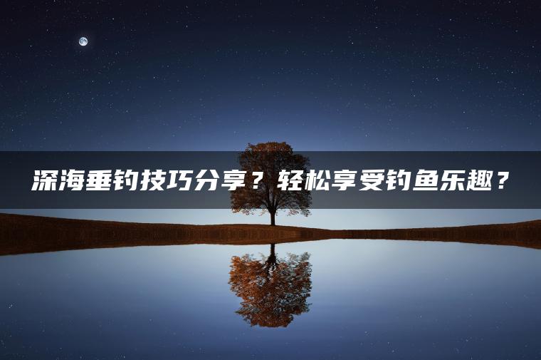 深海垂钓技巧分享？轻松享受钓鱼乐趣？