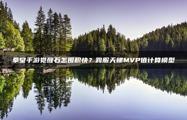 拳皇手游觉醒石怎囤积快？跨服天梯MVP值计算模型