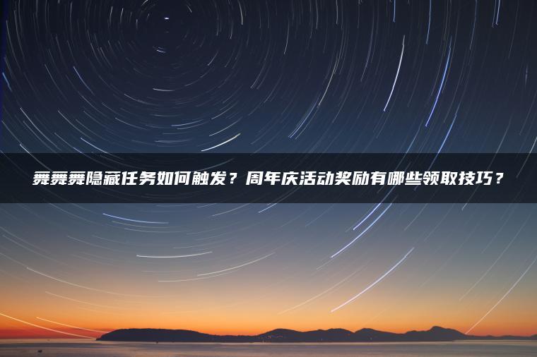 舞舞舞隐藏任务如何触发？周年庆活动奖励有哪些领取技巧？