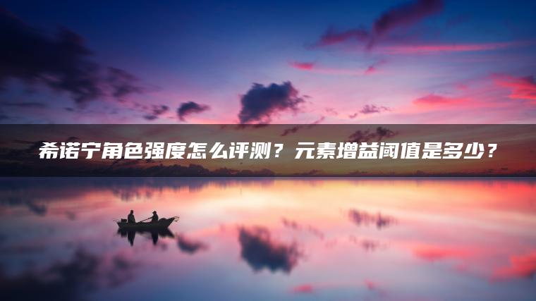 希诺宁角色强度怎么评测？元素增益阈值是多少？