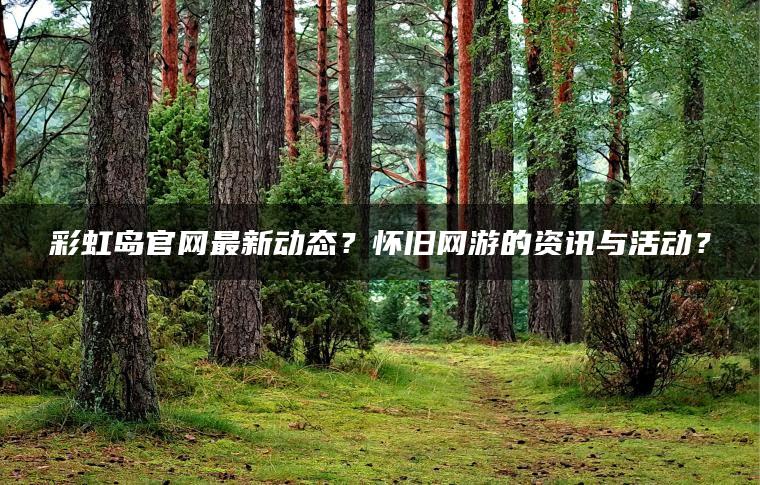 彩虹岛官网最新动态？怀旧网游的资讯与活动？