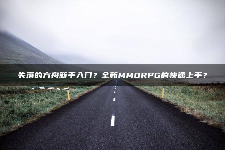 失落的方舟新手入门？全新MMORPG的快速上手？