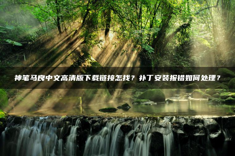 神笔马良中文高清版下载链接怎找？补丁安装报错如何处理？