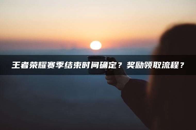 王者荣耀赛季结束时间确定？奖励领取流程？
