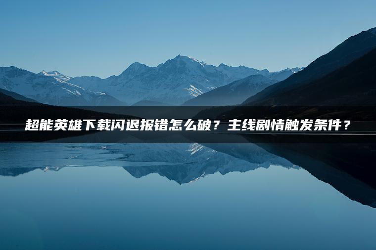 超能英雄下载闪退报错怎么破？主线剧情触发条件？