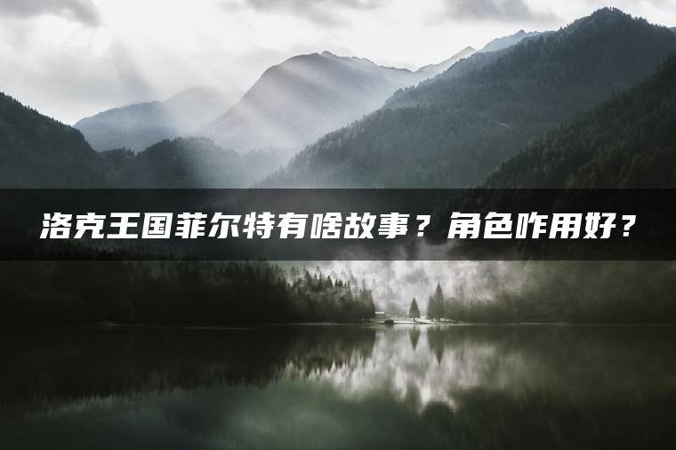 洛克王国菲尔特有啥故事？角色咋用好？