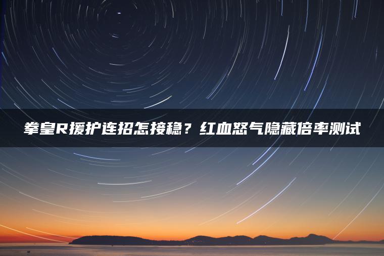 拳皇R援护连招怎接稳？红血怒气隐藏倍率测试