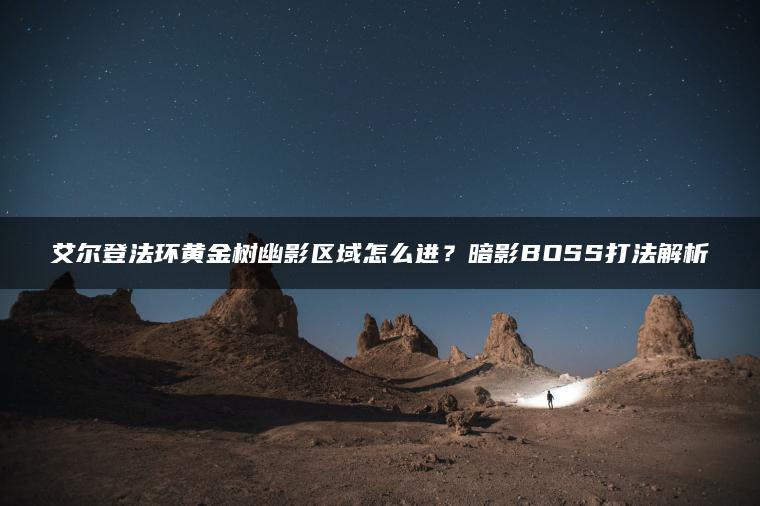艾尔登法环黄金树幽影区域怎么进？暗影BOSS打法解析