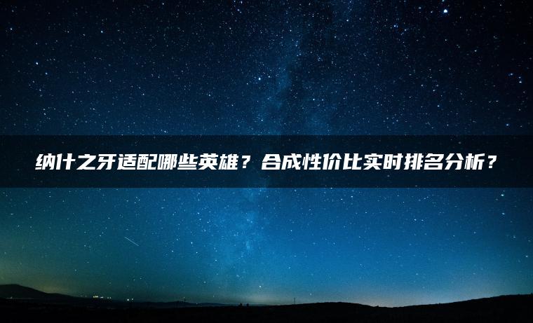 纳什之牙适配哪些英雄？合成性价比实时排名分析？