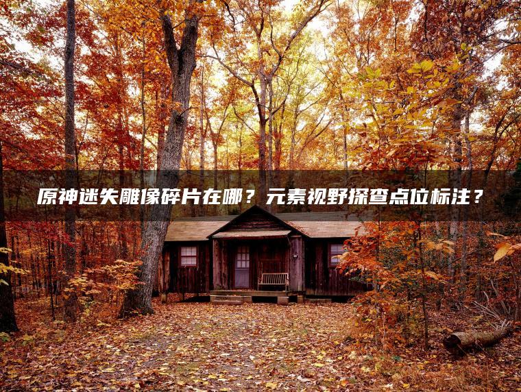 原神迷失雕像碎片在哪？元素视野探查点位标注？