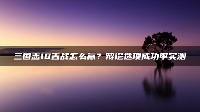 三国志10舌战怎么赢？辩论选项成功率实测