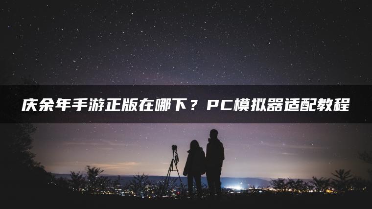 庆余年手游正版在哪下？PC模拟器适配教程