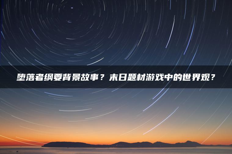 堕落者纲要背景故事？末日题材游戏中的世界观？