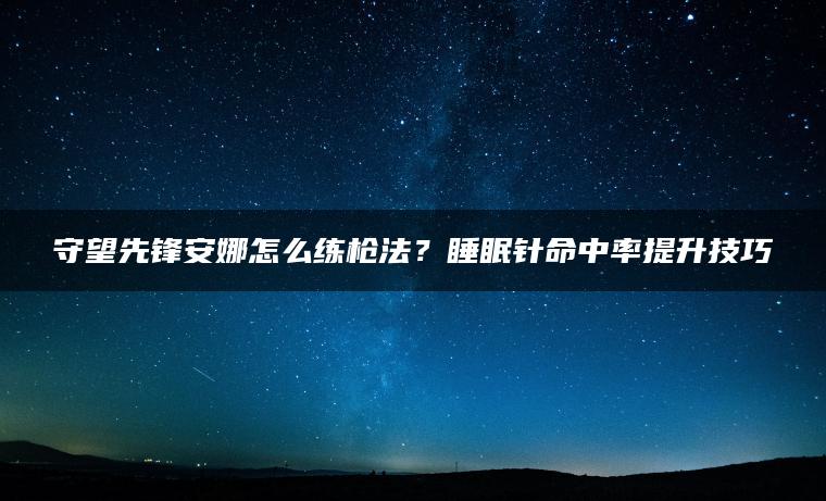 守望先锋安娜怎么练枪法？睡眠针命中率提升技巧