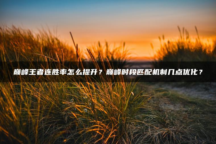 巅峰王者连胜率怎么提升？巅峰时段匹配机制几点优化？