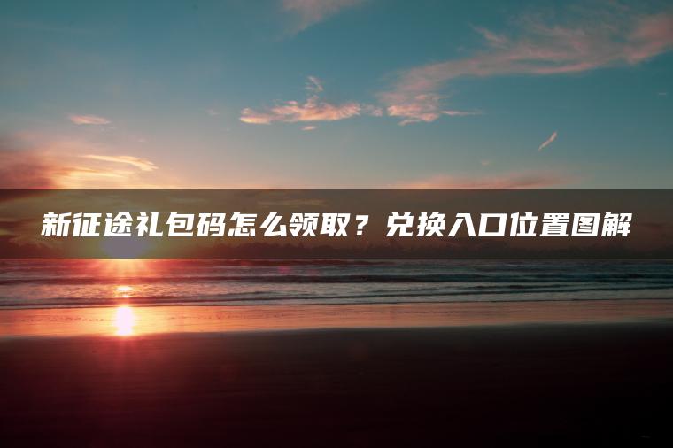 新征途礼包码怎么领取？兑换入口位置图解