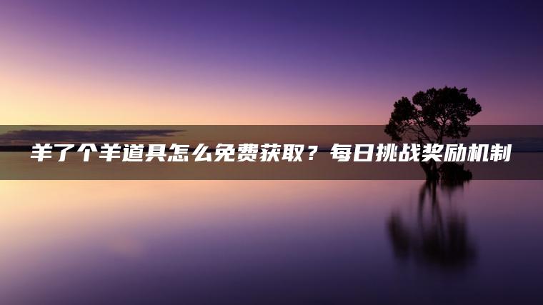 羊了个羊道具怎么免费获取？每日挑战奖励机制