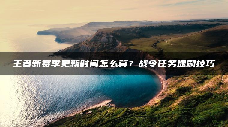 王者新赛季更新时间怎么算？战令任务速刷技巧