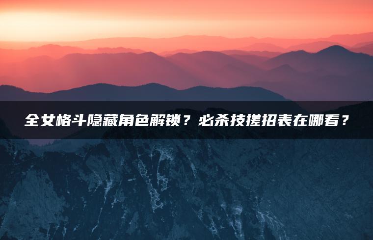 全女格斗隐藏角色解锁？必杀技搓招表在哪看？