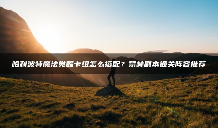 哈利波特魔法觉醒卡组怎么搭配？禁林副本通关阵容推荐