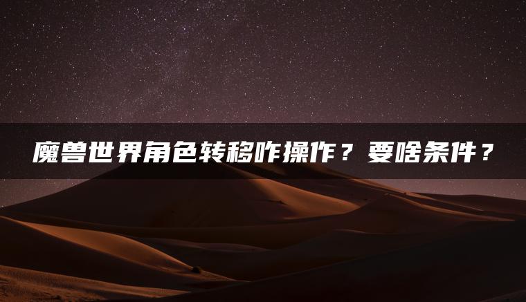 魔兽世界角色转移咋操作？要啥条件？