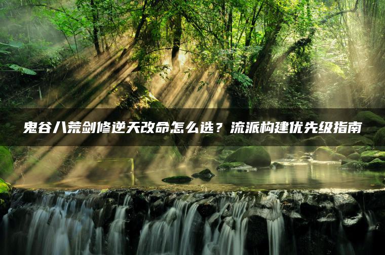 鬼谷八荒剑修逆天改命怎么选？流派构建优先级指南
