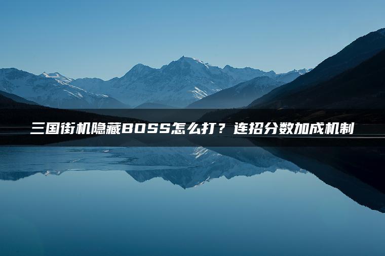 三国街机隐藏BOSS怎么打？连招分数加成机制
