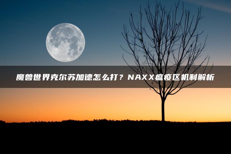 魔兽世界克尔苏加德怎么打？NAXX瘟疫区机制解析