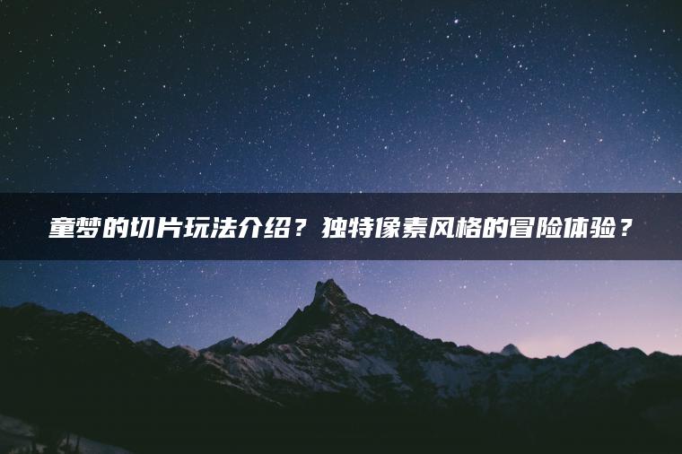 童梦的切片玩法介绍？独特像素风格的冒险体验？