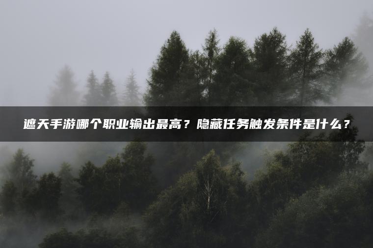 遮天手游哪个职业输出最高？隐藏任务触发条件是什么？