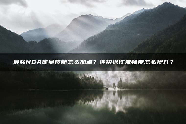 最强NBA球星技能怎么加点？连招操作流畅度怎么提升？