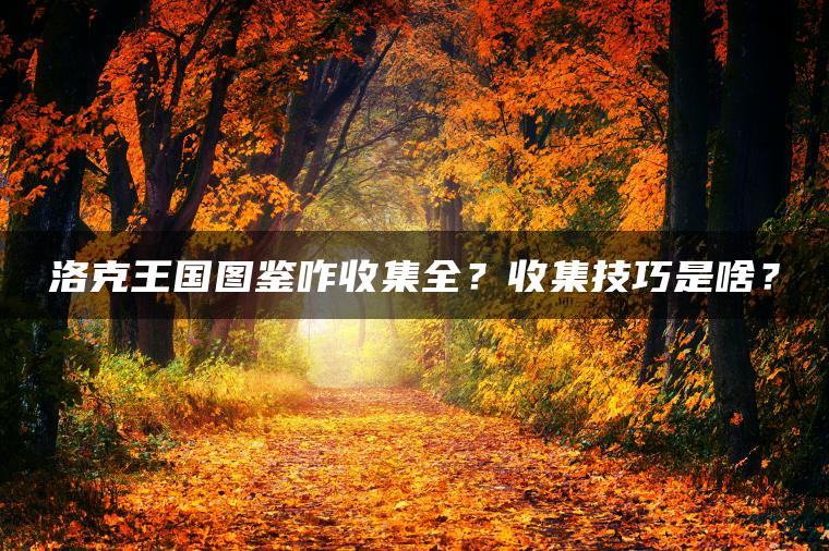 洛克王国图鉴咋收集全？收集技巧是啥？