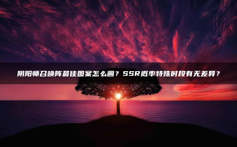 阴阳师召唤阵最佳图案怎么画？SSR概率特殊时段有无差异？