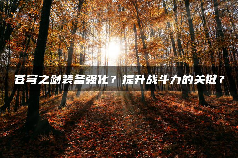 苍穹之剑装备强化？提升战斗力的关键？