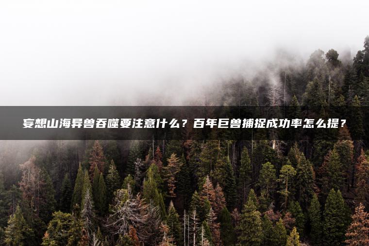 妄想山海异兽吞噬要注意什么？百年巨兽捕捉成功率怎么提？