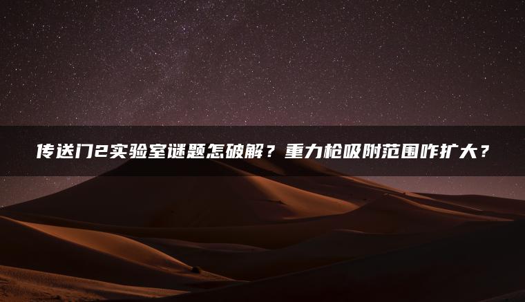 传送门2实验室谜题怎破解？重力枪吸附范围咋扩大？