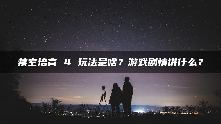 禁室培育 4 玩法是啥？游戏剧情讲什么？