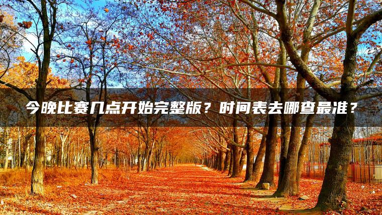 今晚比赛几点开始完整版？时间表去哪查最准？
