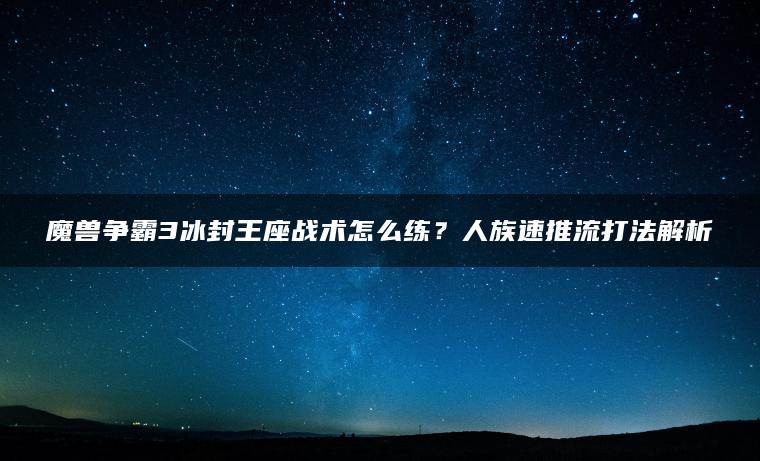 魔兽争霸3冰封王座战术怎么练？人族速推流打法解析
