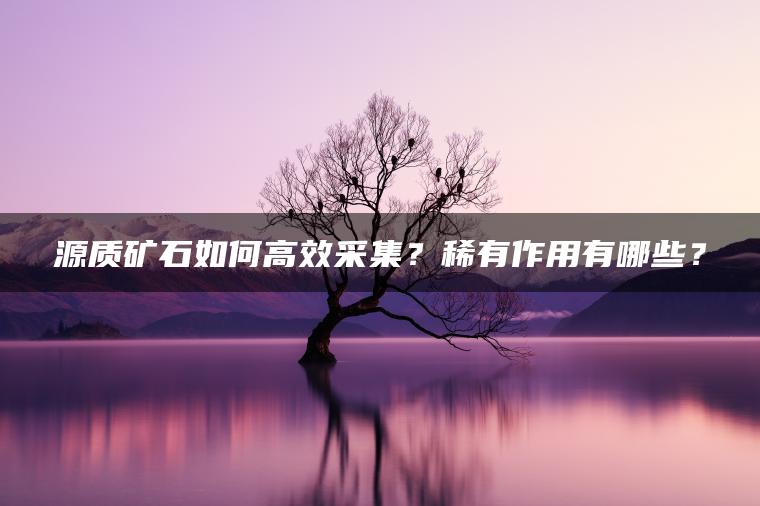 源质矿石如何高效采集？稀有作用有哪些？
