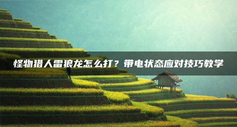 怪物猎人雷狼龙怎么打？带电状态应对技巧教学